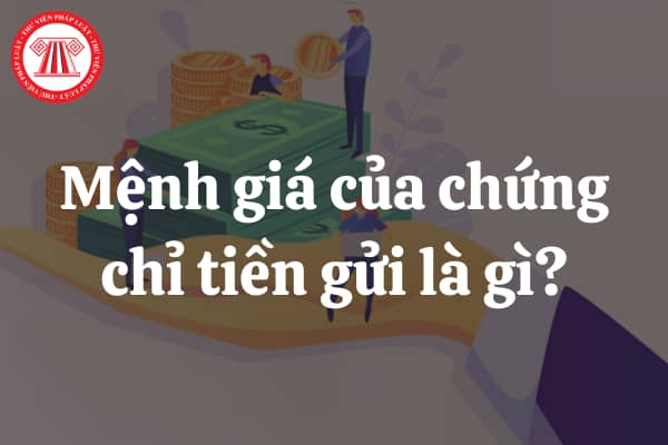 Mệnh giá của chứng chỉ tiền gửi là gì? Mua bán chứng chỉ tiền gửi dựa trên nguyên tắc nào?