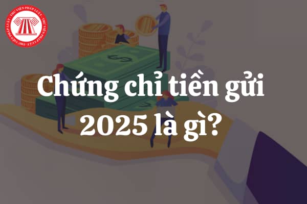 Chứng chỉ tiền gửi 2025 là gì? Có được dùng chứng chỉ tiền gửi làm tài sản đảo đảm không?