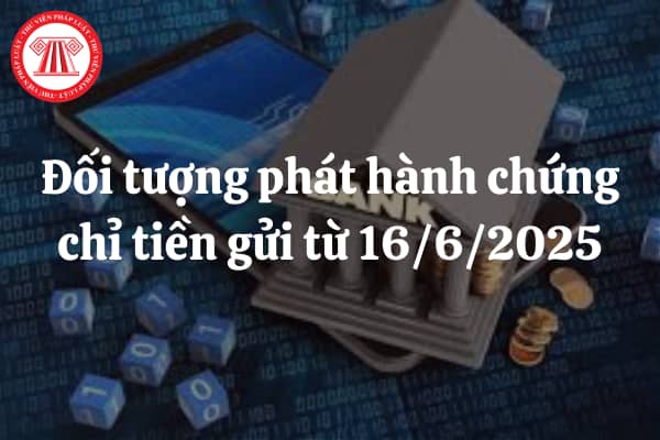 Đối tượng phát hành chứng chỉ tiền gửi từ 16/6/2025