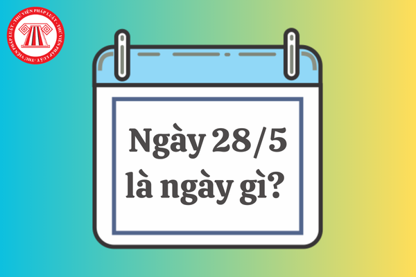 Ngày 28/5 là ngày gì? Ngày 28/5/2025 có tốt không?
