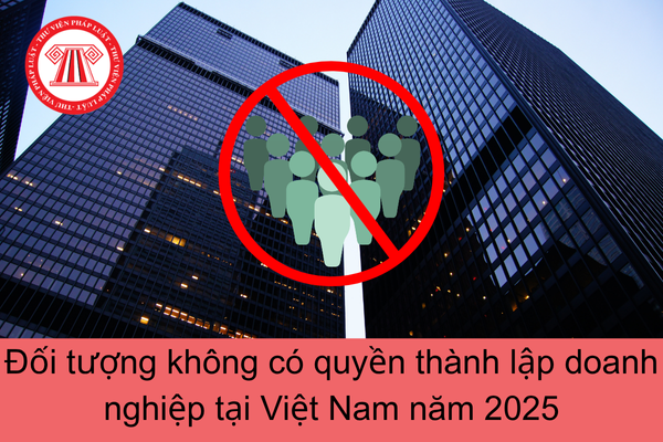Đối tượng không có quyền thành lập doanh nghiệp tại Việt Nam năm 2025