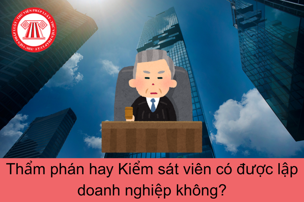 Thẩm phán hay Kiểm sát viên có được lập doanh nghiệp không?