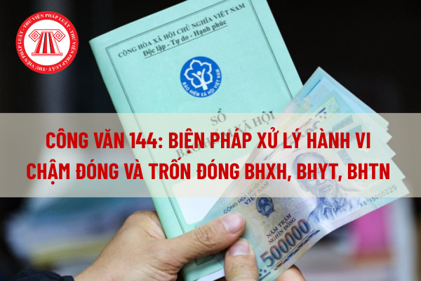 Biện pháp xử lý hành vi chậm đóng và trốn đóng BHXH, BHYT, BHTN theo Công văn 144