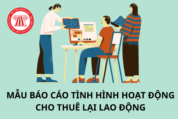 Hướng dẫn điền mẫu báo cáo tình hình cho thuê lại lao động 2025
