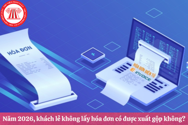 Năm 2026, khách lẻ không lấy hóa đơn có được xuất gộp không?