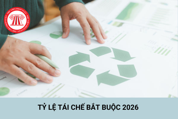Chi tiết tỷ lệ tái chế bắt buộc 2026 theo Nghị định 110/2026/NĐ-CP