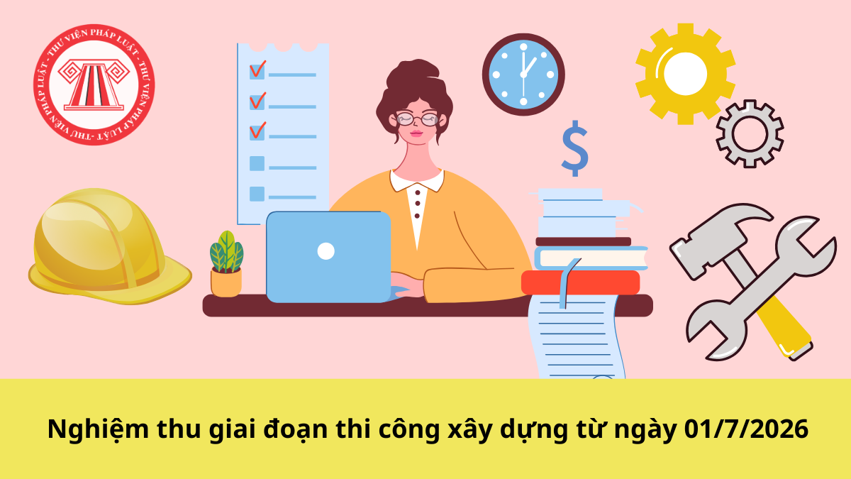 Quy định nghiệm thu giai đoạn thi công xây dựng từ ngày 01/7/2026