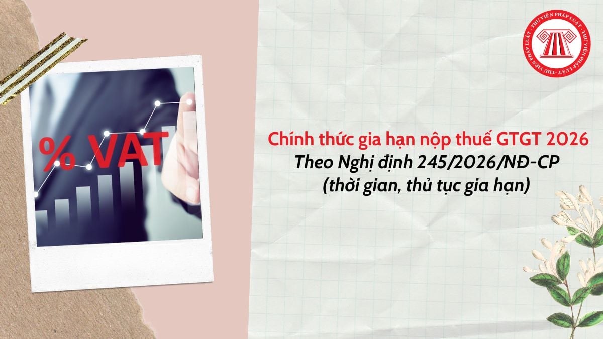 Chính thức gia hạn nộp thuế GTGT 2026 theo Nghị định 245/2026/NĐ-CP (thời gian, thủ tục gia hạn) 