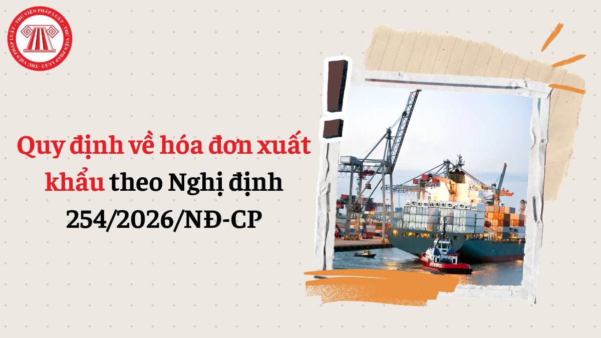 Quy định về hóa đơn xuất khẩu theo Nghị định 254/2026/NĐ-CP (loại hóa đơn, tỷ giá, thời điểm xuất hóa đơn)