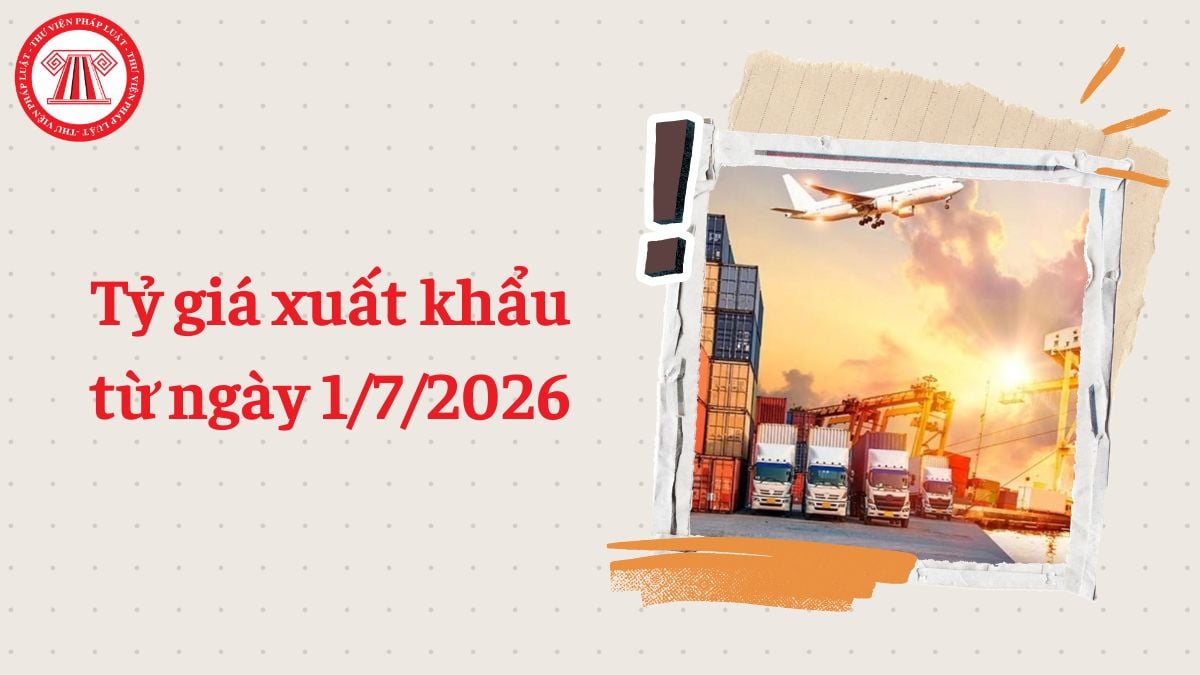 Tỷ giá xuất khẩu từ ngày 1/7/2026 theo Nghị định 252/2026/NĐ-CP