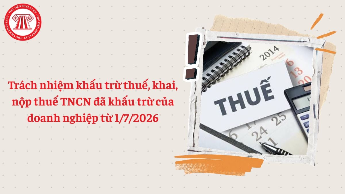 Trách nhiệm khấu trừ thuế, khai, nộp thuế TNCN đã khấu trừ của doanh nghiệp từ 1/7/2026