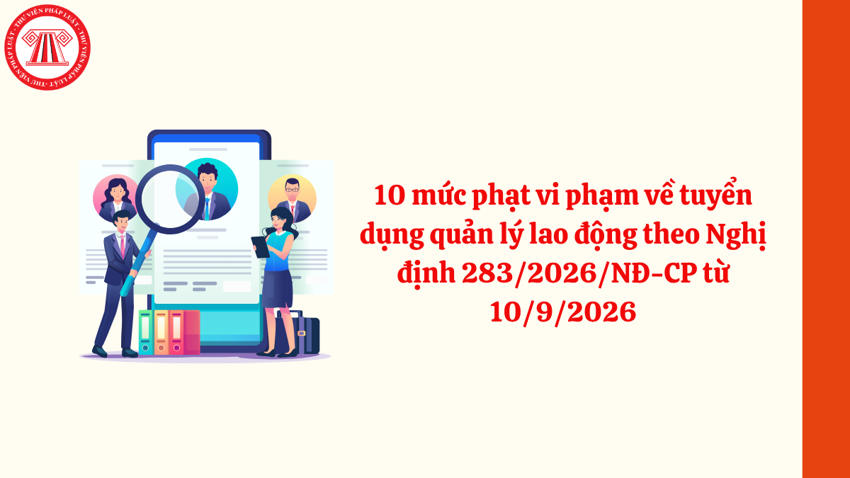10 mức phạt vi phạm về tuyển dụng quản lý lao động theo Nghị định 283/2026/NĐ-CP từ 10/9/2026