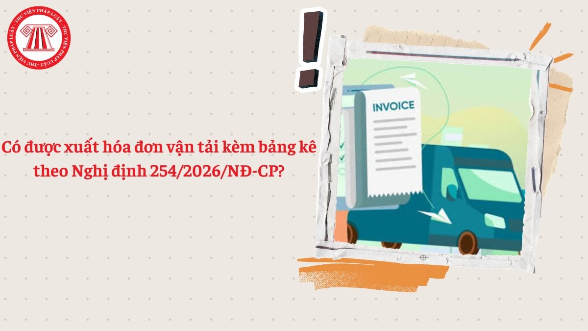 Có được xuất hóa đơn vận tải kèm bảng kê theo Nghị định 254/2026/NĐ-CP
