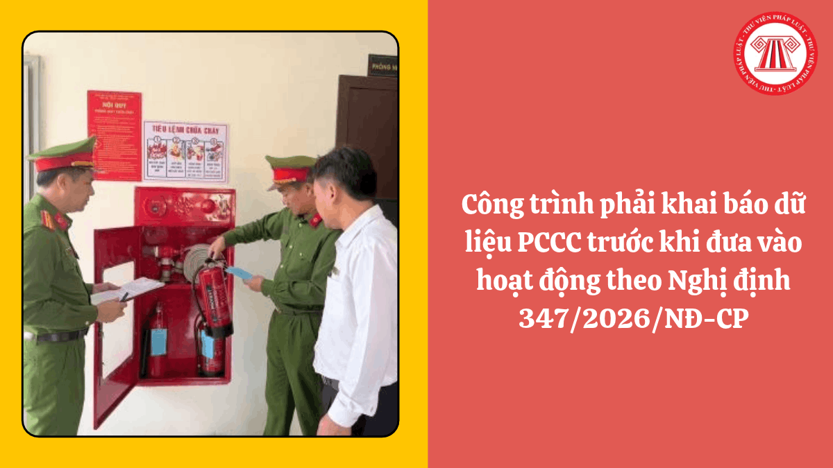 Công trình phải khai báo dữ liệu PCCC trước khi đưa vào hoạt động theo Nghị định 347/2026/NĐ-CP