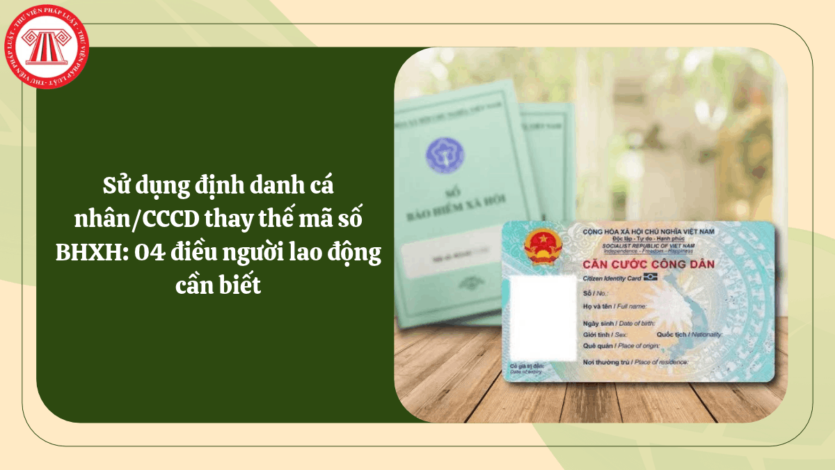 Sử dụng định danh cá nhân/CCCD thay thế mã số BHXH: 04 điều người lao động cần biết