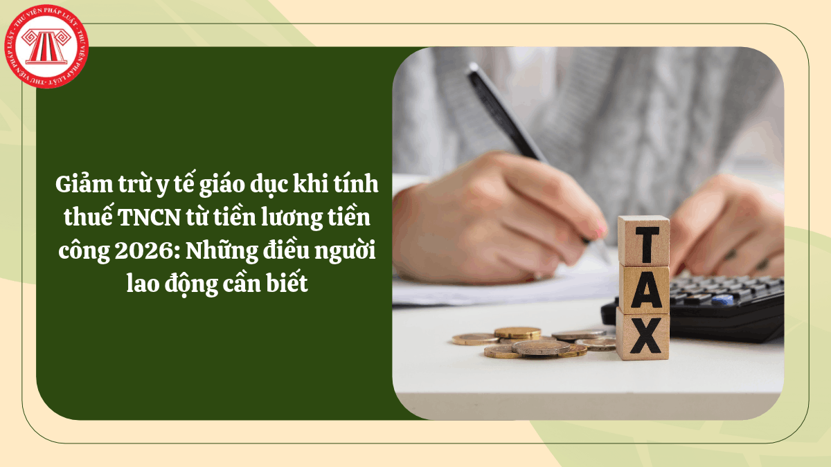 Giảm trừ y tế giáo dục khi tính thuế TNCN từ tiền lương tiền công 2026: Những điều người lao động cần biết