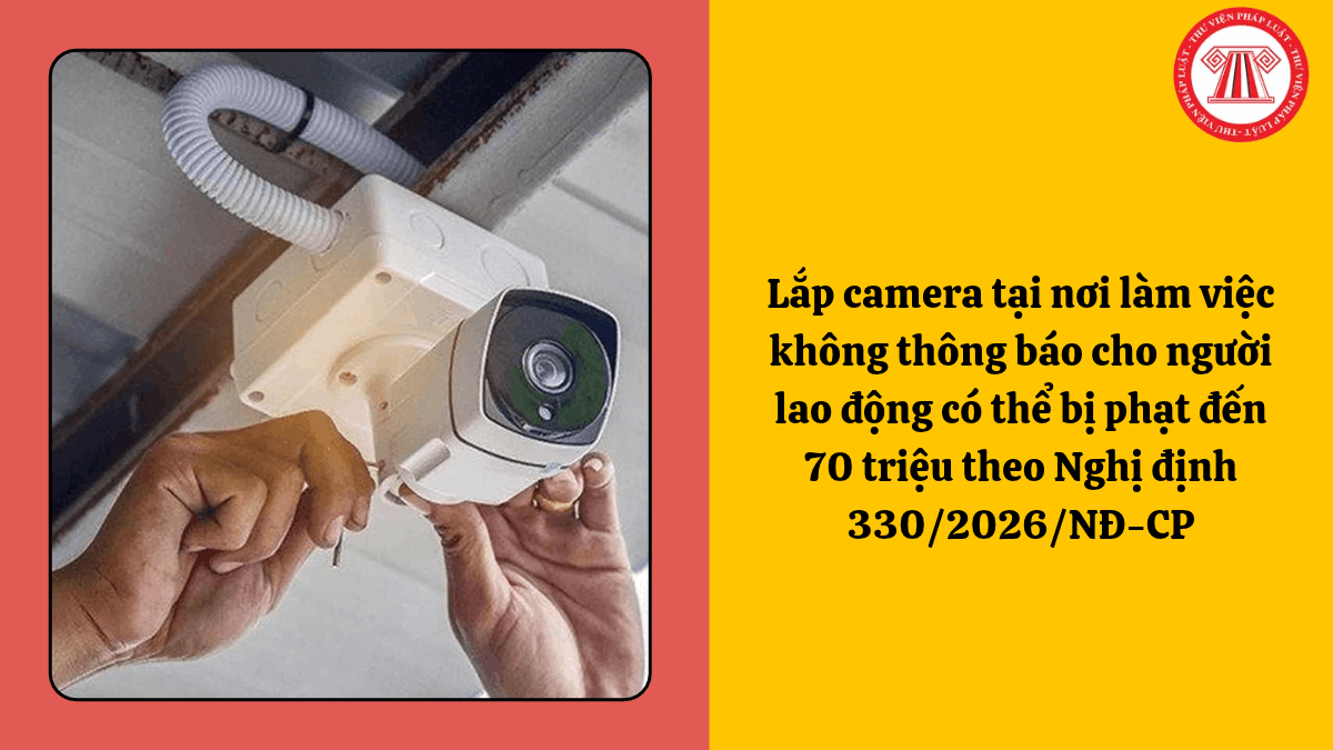 Lắp camera tại nơi làm việc không thông báo cho người lao động có thể bị phạt đến 70 triệu theo Nghị định 330/2026/NĐ-CP