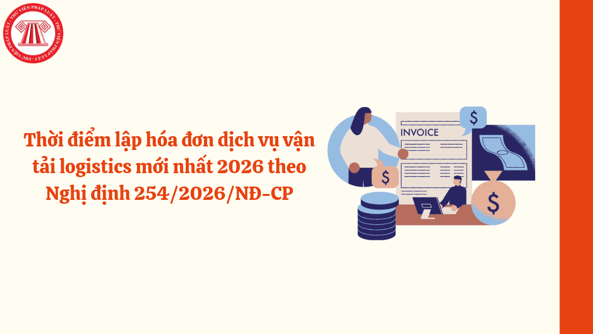 Thời điểm lập hóa đơn dịch vụ vận tải logistics mới nhất 2026 theo Nghị định 254/2026/NĐ-CP