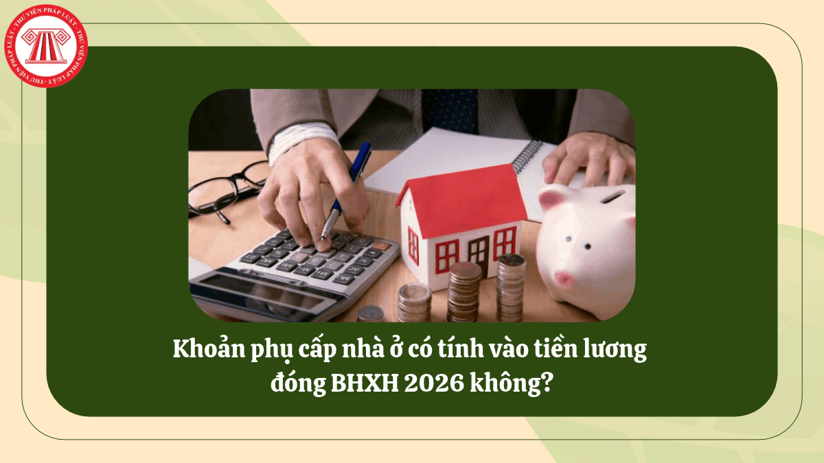 Khoản phụ cấp nhà ở có tính vào tiền lương đóng BHXH 2026 không?
