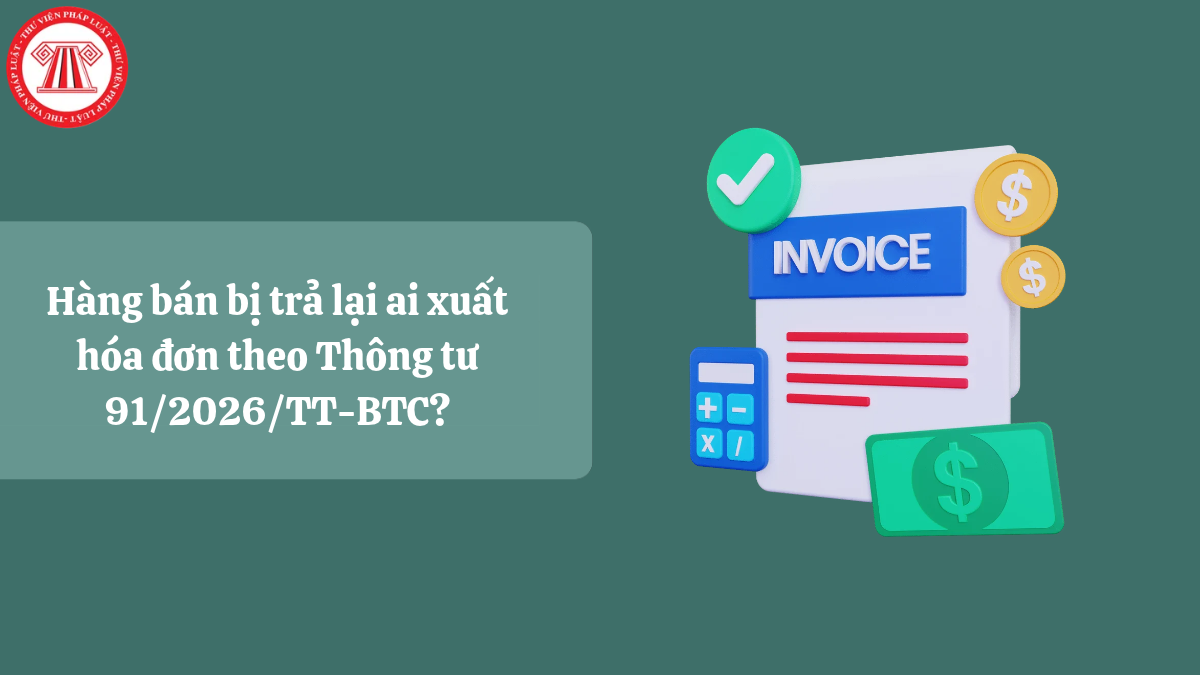Hàng bán bị trả lại ai xuất hóa đơn theo Thông tư 91/2026/TT-BTC?