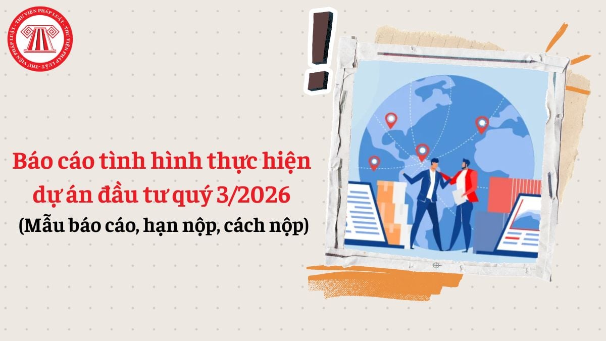 Báo cáo tình hình thực hiện dự án đầu tư quý 3/2026 của chủ đầu tư (Mẫu báo cáo, hạn nộp, cách nộp)