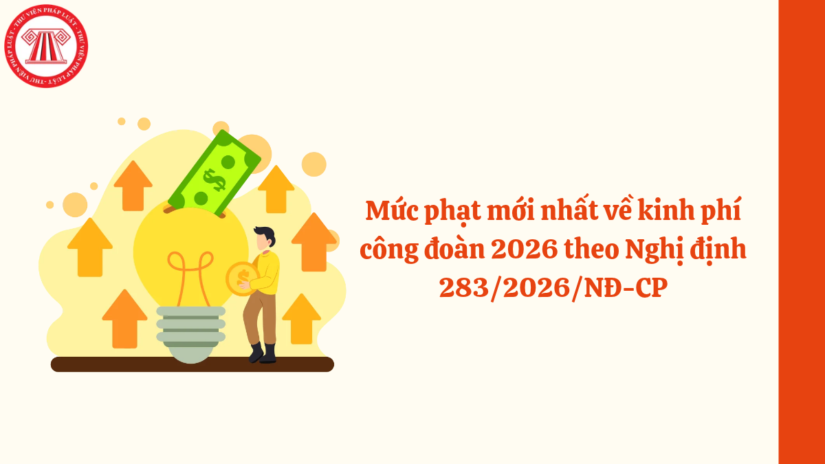 Mức phạt mới nhất về kinh phí công đoàn 2026 theo Nghị định 283/2026/NĐ-CP