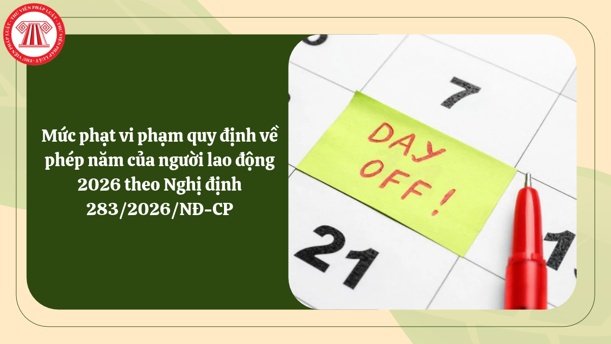 Mức phạt vi phạm quy định về phép năm của người lao động 2026 theo Nghị định 283/2026/NĐ-CP