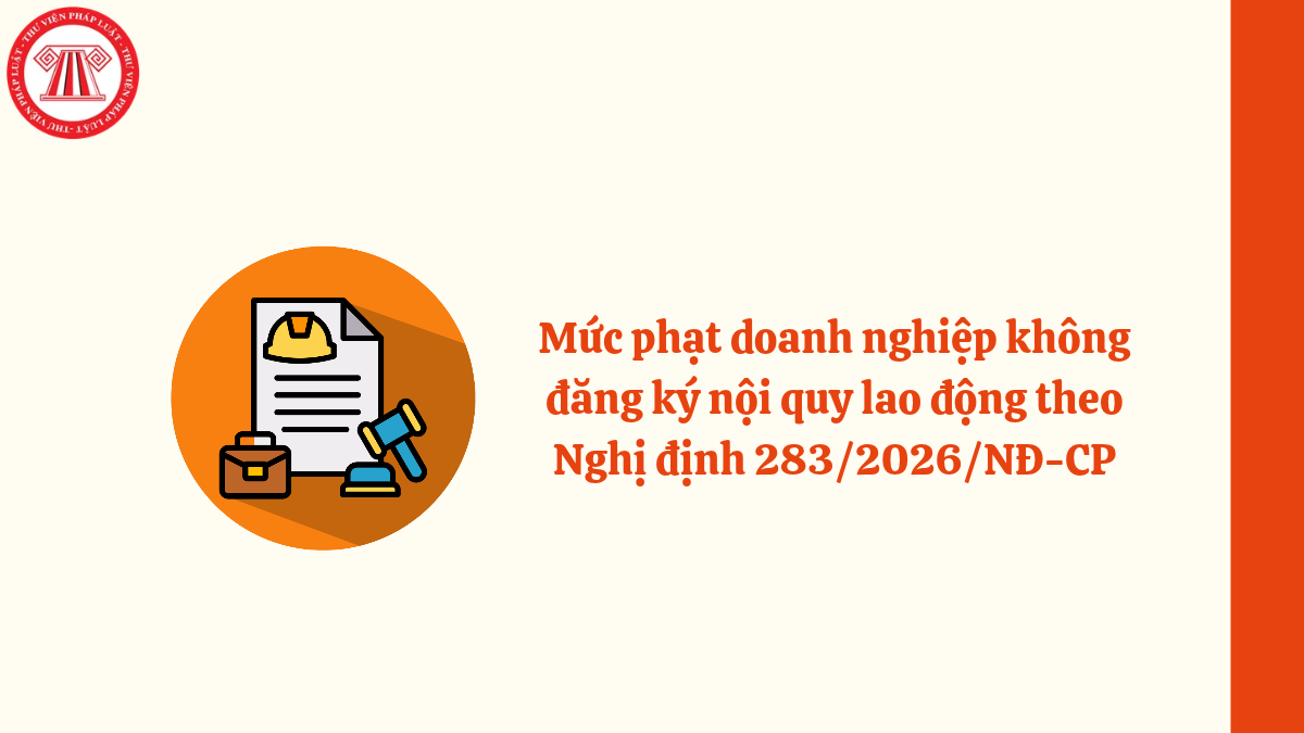 Mức phạt doanh nghiệp không đăng ký nội quy lao động theo Nghị định 283/2026/NĐ-CP