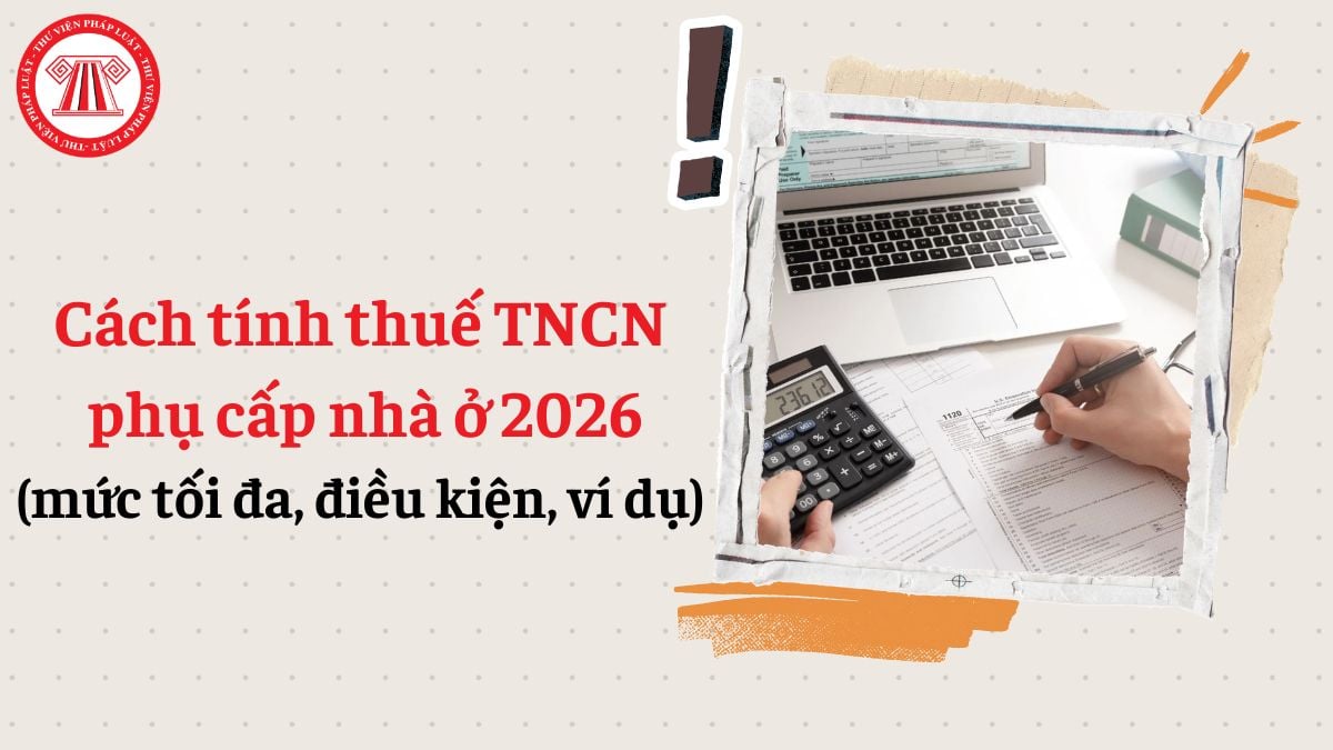 Cách tính thuế TNCN phụ cấp nhà ở 2026 (mức tối đa, điều kiện)