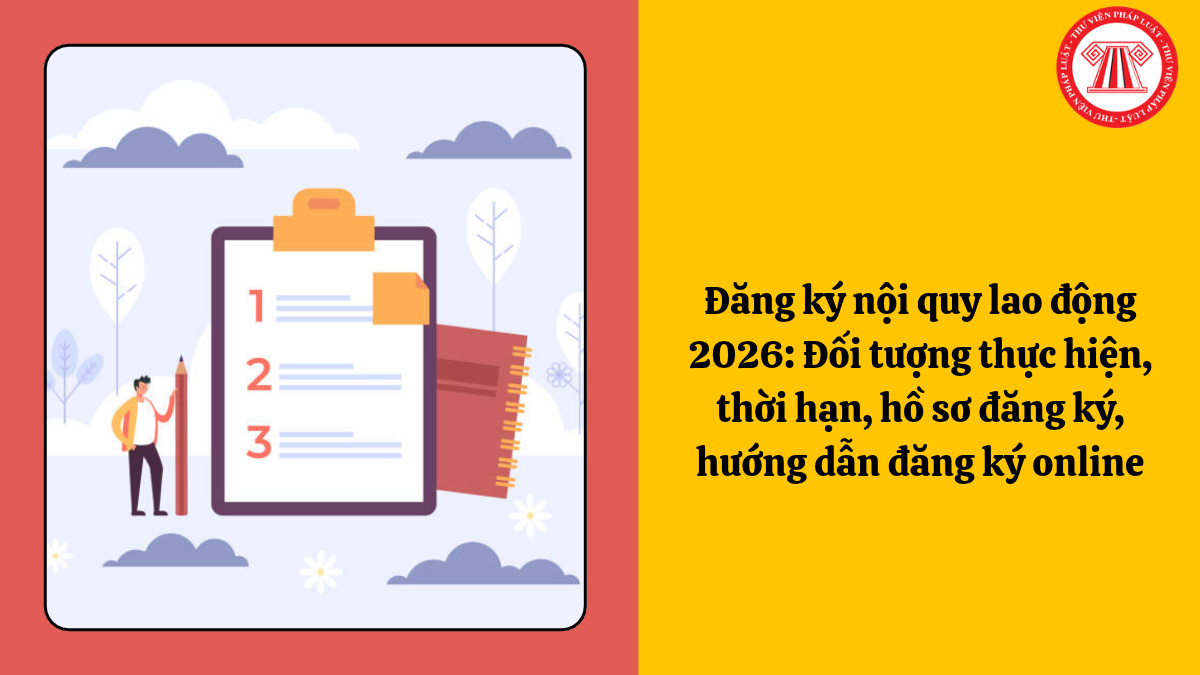 Đăng ký nội quy lao động 2026: Đối tượng thực hiện, thời hạn, hồ sơ đăng ký, hướng dẫn đăng ký online
