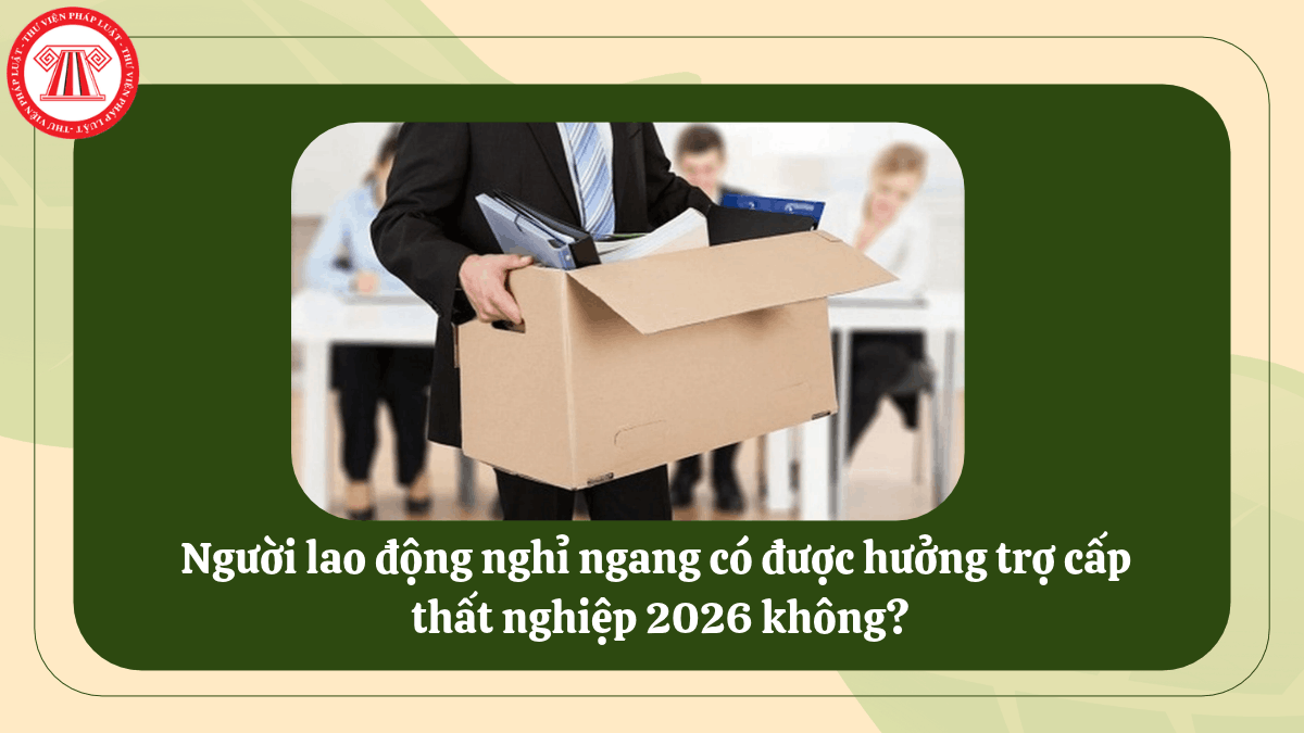Người lao động nghỉ ngang có được hưởng trợ cấp thất nghiệp 2026 không?