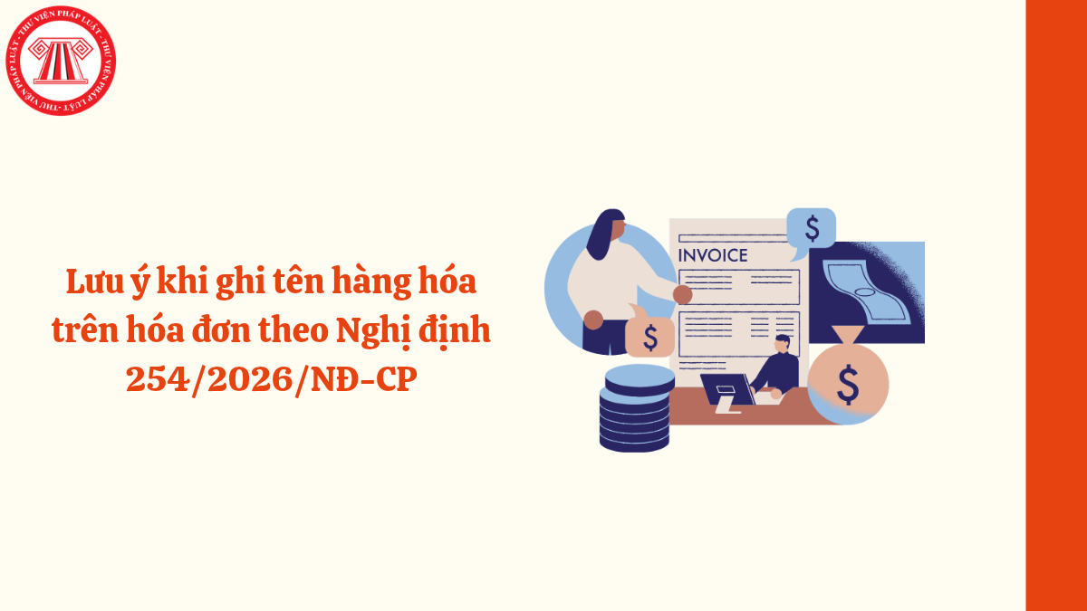 Lưu ý khi ghi tên hàng hóa trên hóa đơn theo Nghị định 254/2026/NĐ-CP