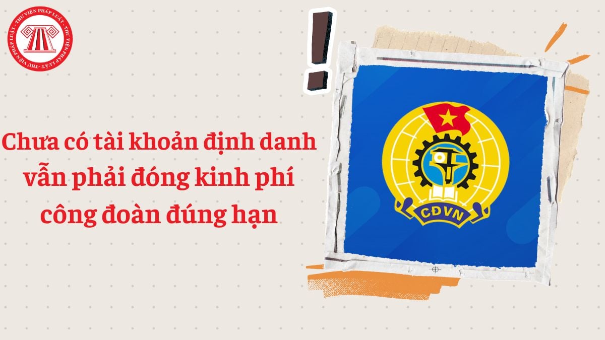 Chưa có tài khoản định danh vẫn phải đóng kinh phí công đoàn đúng hạn
