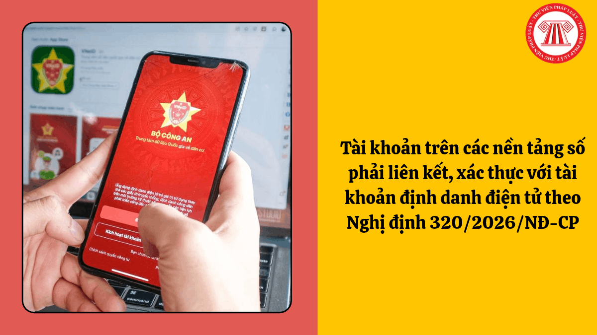 Tài khoản trên các nền tảng số phải liên kết, xác thực với tài khoản định danh điện tử theo Nghị định 320/2026/NĐ-CP
