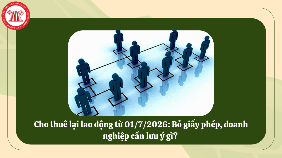 Cho thuê lại lao động từ 01/7/2026: Bỏ giấy phép, doanh nghiệp cần lưu ý gì? 