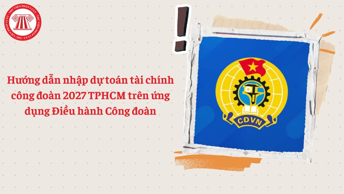 Hướng dẫn nhập dự toán tài chính công đoàn 2027 TPHCM trên ứng dụng Điều hành Công đoàn