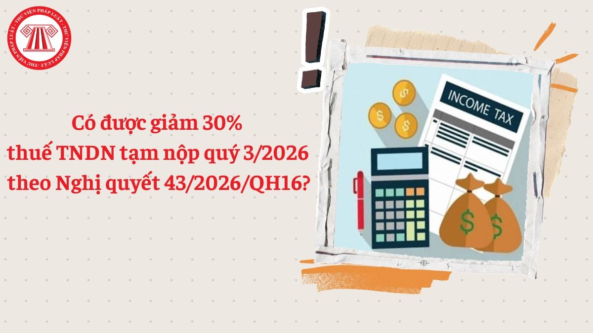 Có được giảm 30% thuế TNDN tạm tính quý 3/2026 theo Nghị quyết 43/2026/QH16?