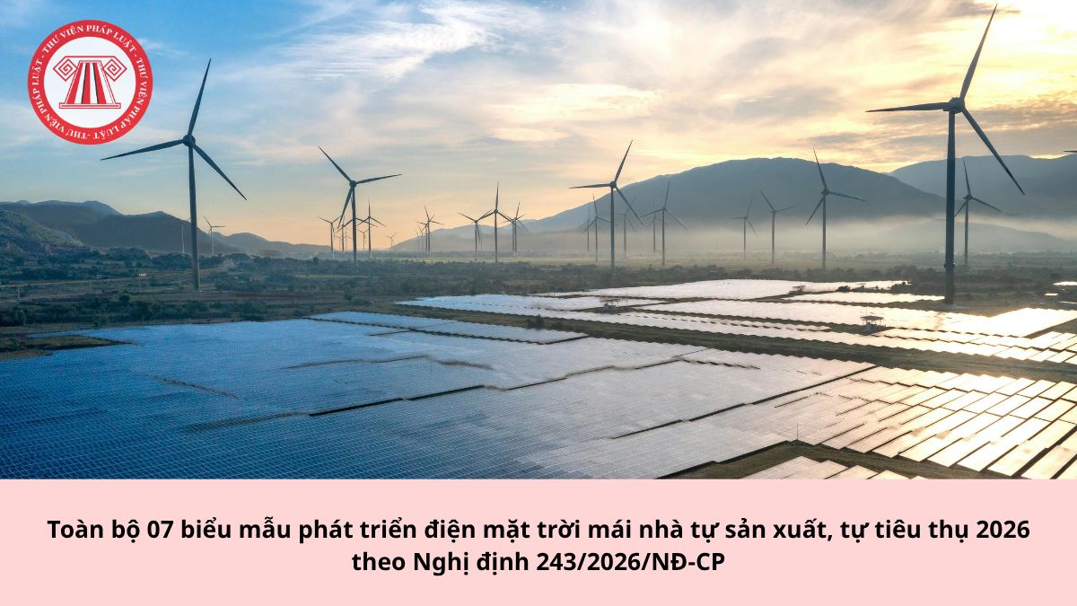 Toàn bộ 07 biểu mẫu phát triển điện mặt trời mái nhà tự sản xuất, tự tiêu thụ 2026 theo Nghị định 243/2026/NĐ-CP