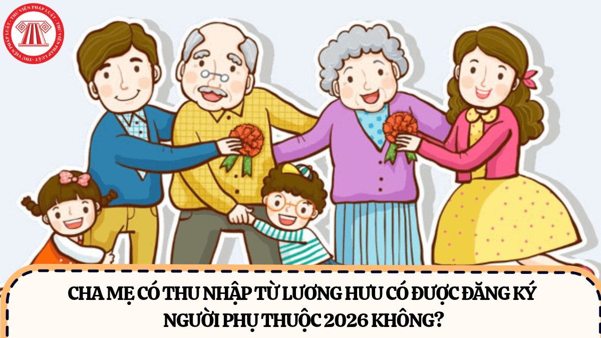 Cha mẹ có thu nhập từ lương hưu có được đăng ký người phụ thuộc 2026 không?