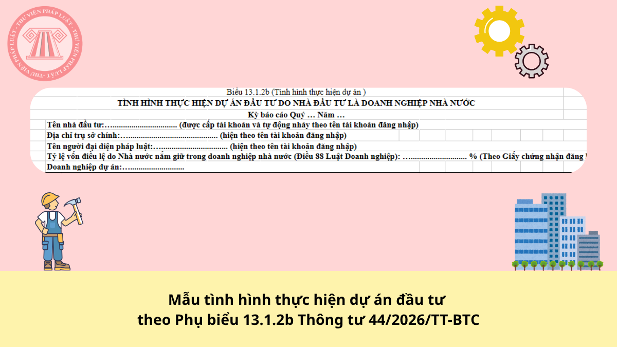 Mẫu tình hình thực hiện dự án đầu tư theo Phụ biểu 13.1.2b Thông tư 44/2026/TT-BTC