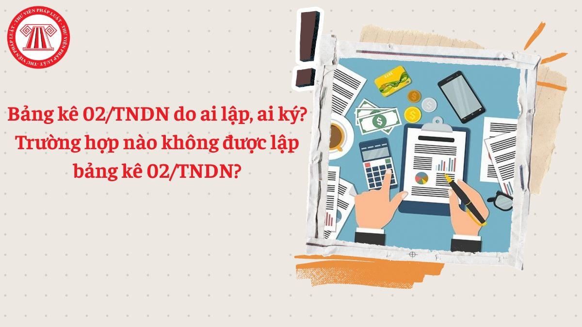 Bảng kê 02/TNDN do ai lập, ai ký? Trường hợp nào không được lập bảng kê 02/TNDN
