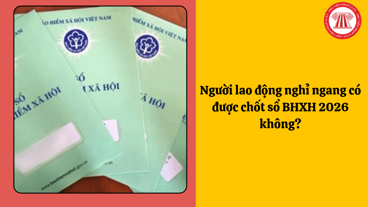 Người lao động nghỉ ngang có được chốt sổ BHXH 2026 không?