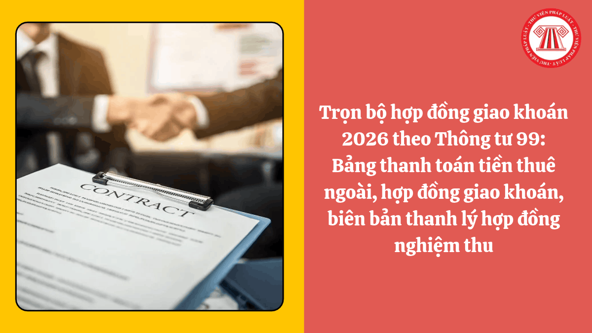 Trọn bộ hợp đồng giao khoán 2026 theo Thông tư 99: Bảng thanh toán tiền thuê ngoài, hợp đồng giao khoán, biên bản thanh lý hợp đồng nghiệm thu