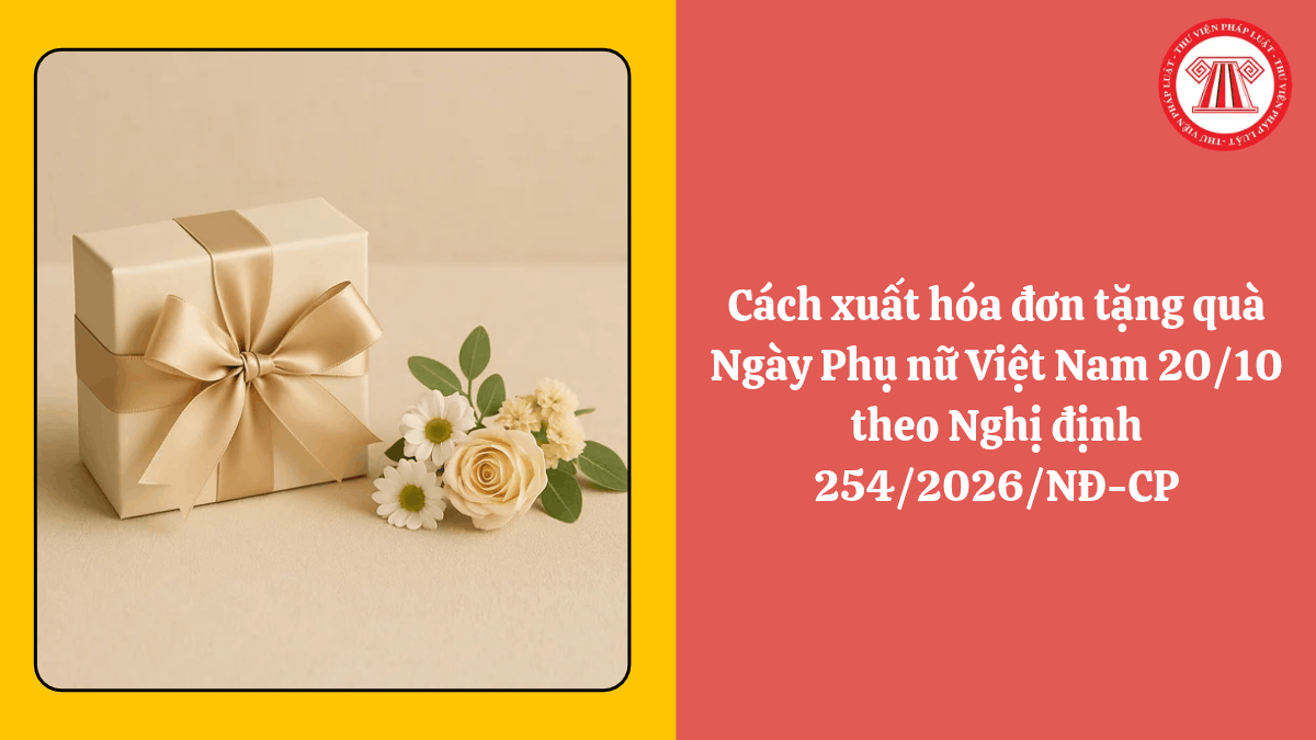 Cách xuất hóa đơn tặng quà Ngày Phụ nữ Việt Nam 20/10 theo Nghị định 254/2026/NĐ-CP