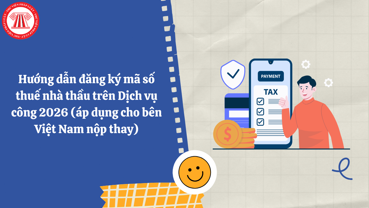 Hướng dẫn đăng ký mã số thuế nhà thầu trên Dịch vụ công 2026 (áp dụng cho bên Việt Nam nộp thay)