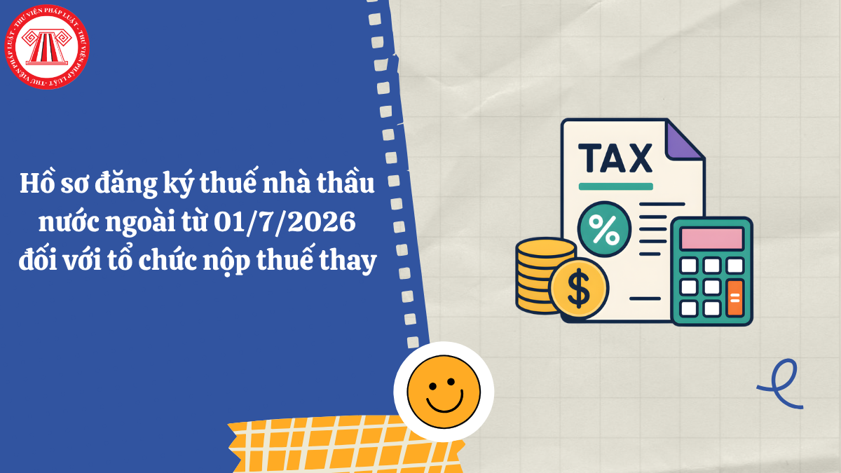 Hồ sơ đăng ký thuế nhà thầu nước ngoài từ 01/7/2026 đối với tổ chức nộp thuế thay