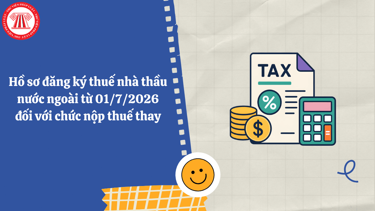 Hồ sơ đăng ký thuế nhà thầu nước ngoài từ 01/7/2026 đối với tổ chức nộp thuế thay