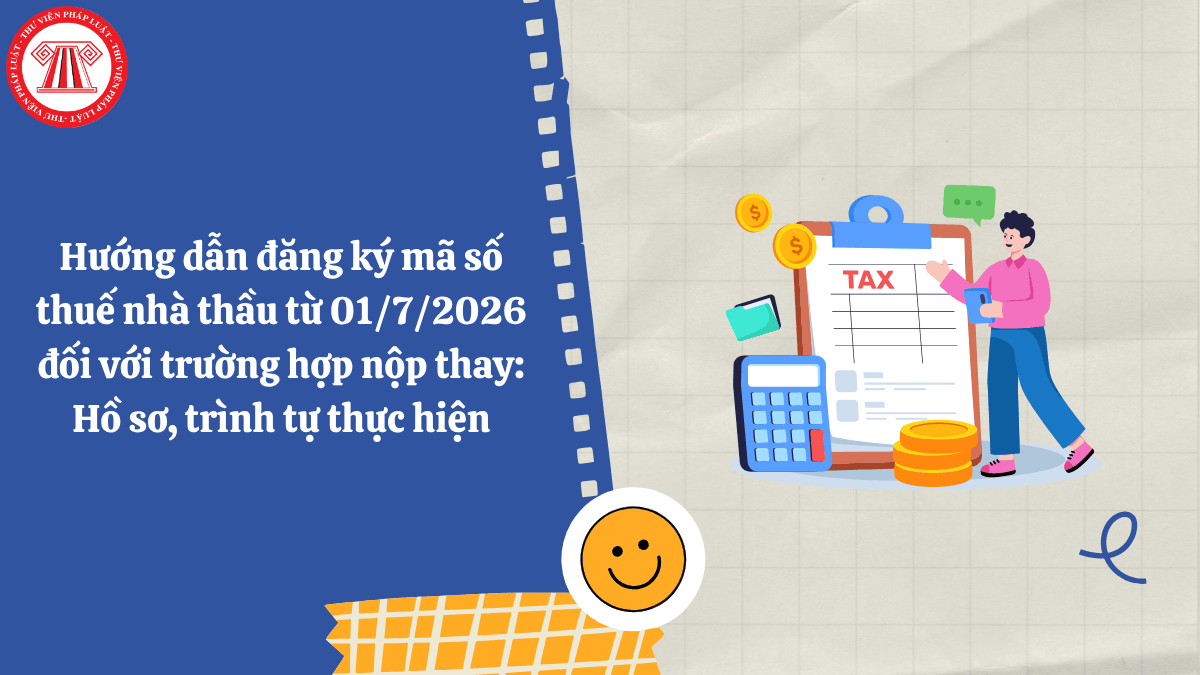 Hướng dẫn đăng ký mã số thuế nhà thầu từ 01/7/2026 đối với trường hợp nộp thay: Hồ sơ, trình tự thực hiện