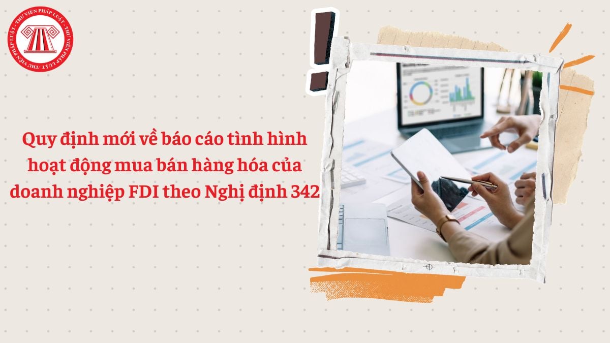 Quy định mới về báo cáo tình hình hoạt động mua bán hàng hóa theo Nghị định 342 của doanh nghiệp FDI