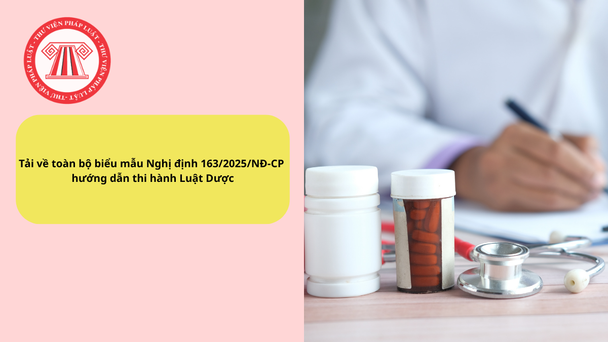 Tải về toàn bộ biểu mẫu Nghị định 163/2025/NĐ-CP hướng dẫn thi hành Luật Dược